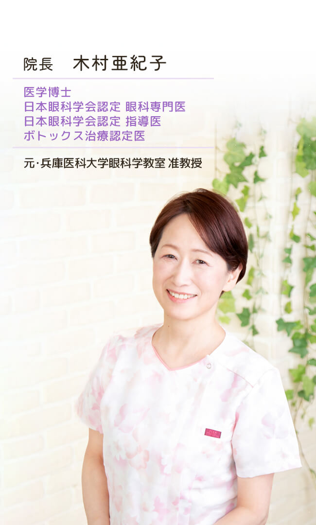 院長の木村亜紀子は元兵庫医科大学眼科学教室准教授で、医学博士・日本眼科学会認定の眼科専門医、指導医です。ボトックス治療認定医の資格も持ちます。